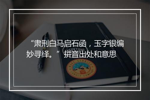 “肃刑白马启石函，玉字银编妙寻绎。”拼音出处和意思