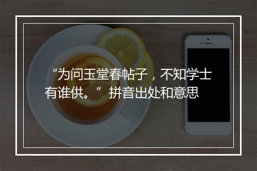 “为问玉堂春帖子，不知学士有谁供。”拼音出处和意思