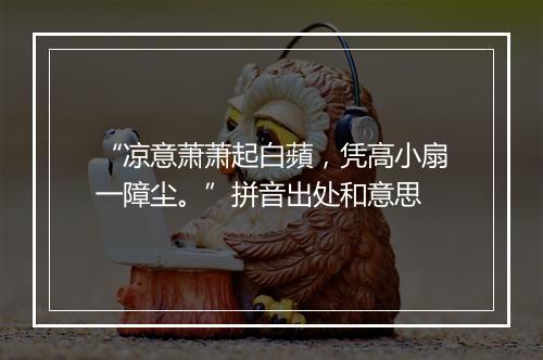 “凉意萧萧起白蘋，凭高小扇一障尘。”拼音出处和意思