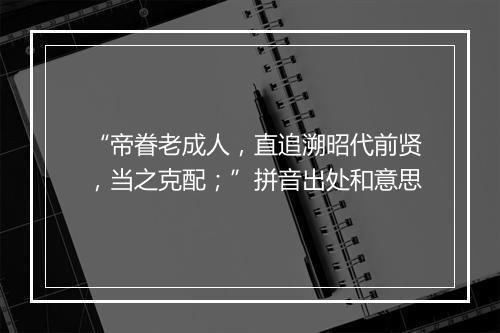 “帝眷老成人，直追溯昭代前贤，当之克配；”拼音出处和意思