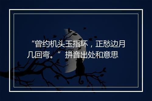 “曾约机头玉指环，正愁边月几回弯。”拼音出处和意思