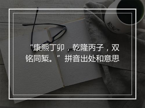 “康熙丁卯，乾隆丙子，双铭同椠。”拼音出处和意思