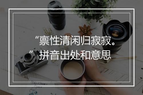 “禀性清闲归寂寂。”拼音出处和意思