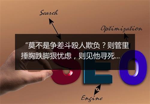 “莫不是争差斗殴人欺负？则管里捶胸跌脚狠忧虑，则见他寻死觅活因何故？”拼音出处和意思