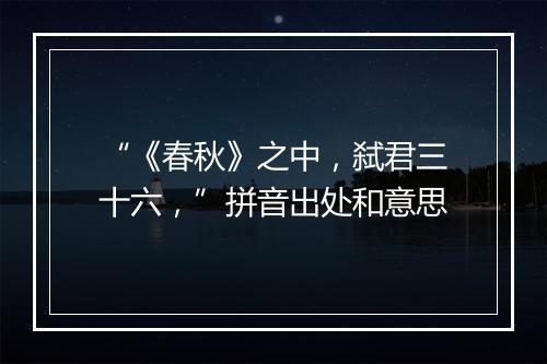 “《春秋》之中，弑君三十六，”拼音出处和意思