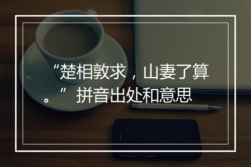 “楚相敦求，山妻了算。”拼音出处和意思