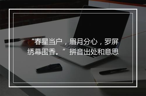 “春星当户，眉月分心，罗屏绣幕围香。”拼音出处和意思