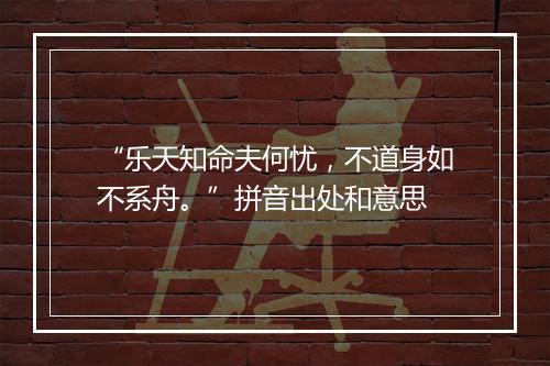 “乐天知命夫何忧，不道身如不系舟。”拼音出处和意思