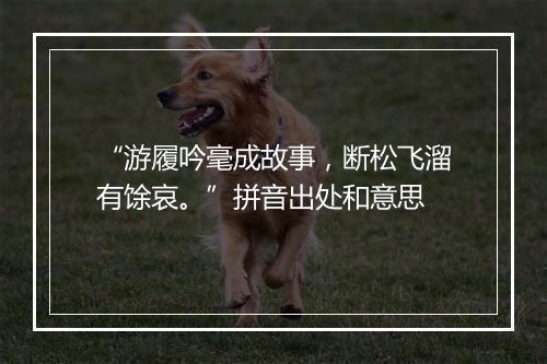 “游履吟毫成故事，断松飞溜有馀哀。”拼音出处和意思