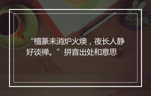 “檀篆未消炉火燠，夜长人静好谈禅。”拼音出处和意思