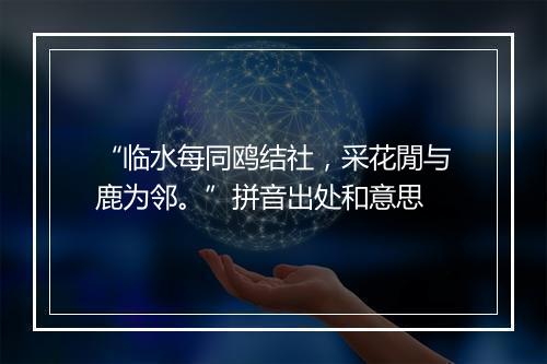 “临水每同鸥结社，采花閒与鹿为邻。”拼音出处和意思