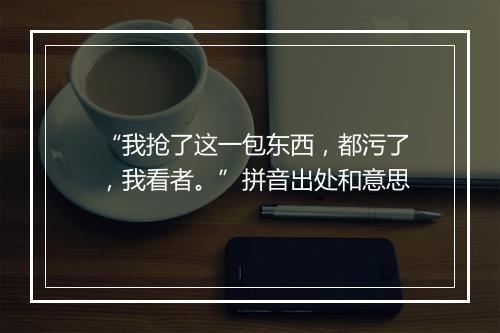 “我抢了这一包东西，都污了，我看者。”拼音出处和意思