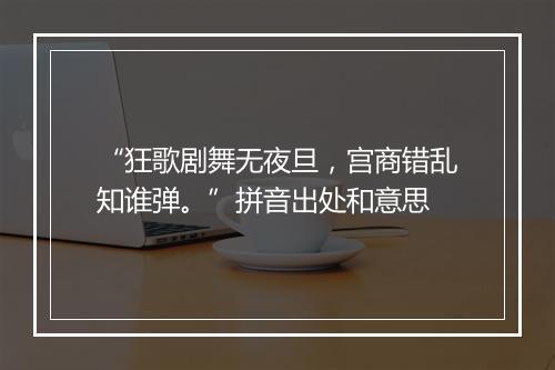 “狂歌剧舞无夜旦，宫商错乱知谁弹。”拼音出处和意思