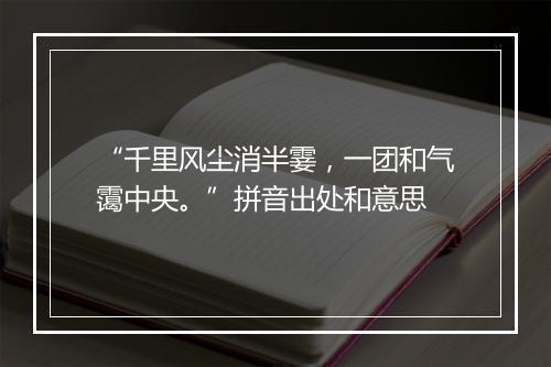 “千里风尘消半霎，一团和气霭中央。”拼音出处和意思