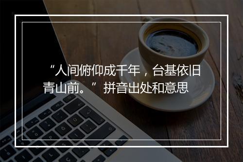 “人间俯仰成千年，台基依旧青山前。”拼音出处和意思