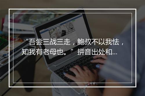 “吾尝三战三走，鲍叔不以我怯，知我有老母也。”拼音出处和意思