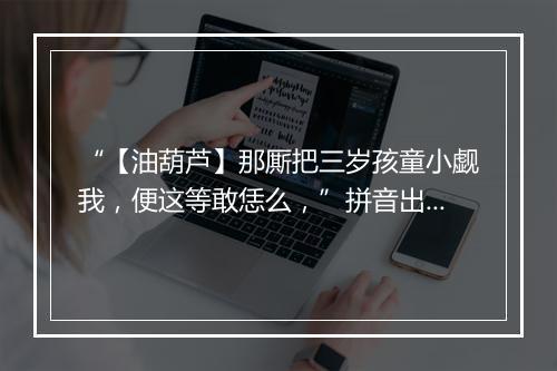 “【油葫芦】那厮把三岁孩童小觑我，便这等敢恁么，”拼音出处和意思