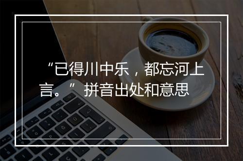 “已得川中乐，都忘河上言。”拼音出处和意思