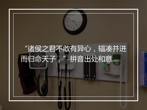 “诸侯之君不敢有异心，辐凑并进而归命天子，”拼音出处和意思