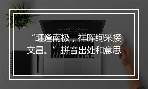 “躔逢南极，祥晖绚采接文昌。”拼音出处和意思