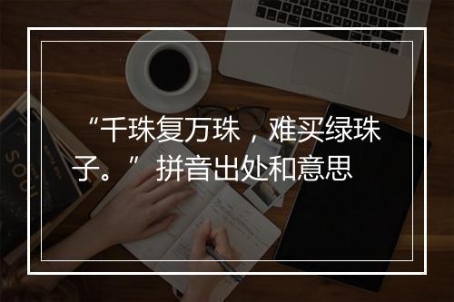 “千珠复万珠，难买绿珠子。”拼音出处和意思