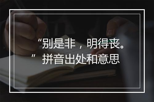 “别是非，明得丧。”拼音出处和意思