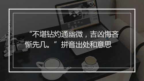 “不堪钻灼通幽微，吉凶悔吝惭先几。”拼音出处和意思