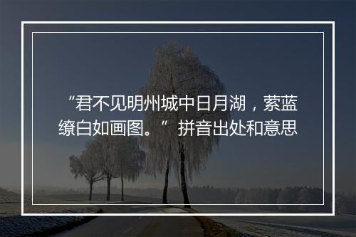 “君不见明州城中日月湖，萦蓝缭白如画图。”拼音出处和意思