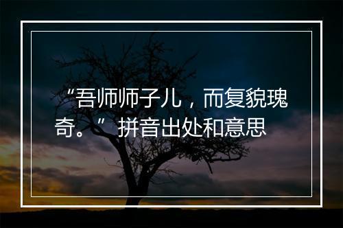 “吾师师子儿，而复貌瑰奇。”拼音出处和意思