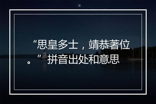 “思皇多士，靖恭著位。”拼音出处和意思