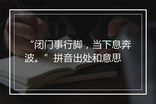 “闭门事行脚，当下息奔波。”拼音出处和意思