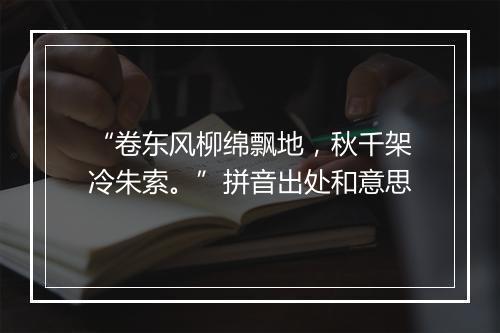 “卷东风柳绵飘地，秋千架冷朱索。”拼音出处和意思