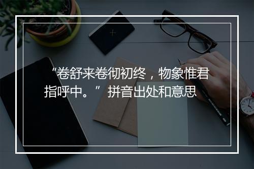 “卷舒来卷彻初终，物象惟君指呼中。”拼音出处和意思