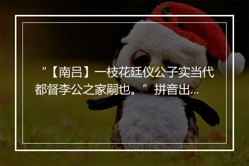 “【南吕】一枝花廷仪公子实当代都督李公之家嗣也。”拼音出处和意思