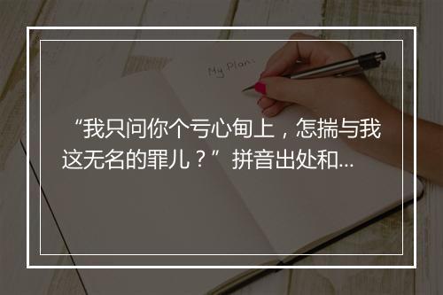 “我只问你个亏心甸上，怎揣与我这无名的罪儿？”拼音出处和意思