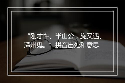 “刚才忤、半山公，旋又遇、潭州鬼。”拼音出处和意思