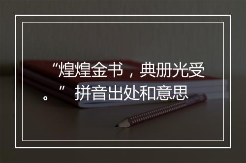 “煌煌金书，典册光受。”拼音出处和意思