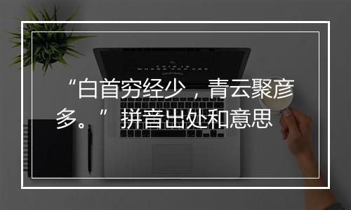 “白首穷经少，青云聚彦多。”拼音出处和意思