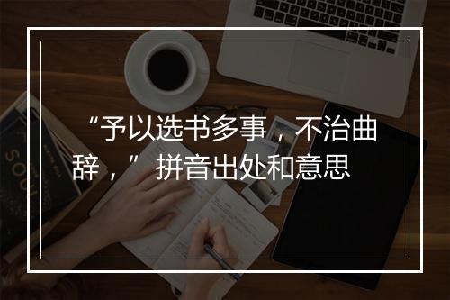 “予以选书多事，不治曲辞，”拼音出处和意思