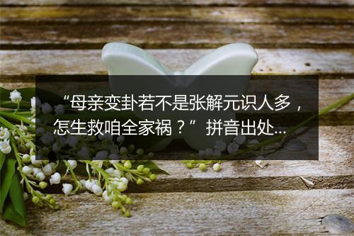 “母亲变卦若不是张解元识人多，怎生救咱全家祸？”拼音出处和意思