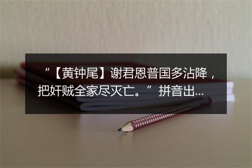 “【黄钟尾】谢君恩普国多沾降，把奸贼全家尽灭亡。”拼音出处和意思