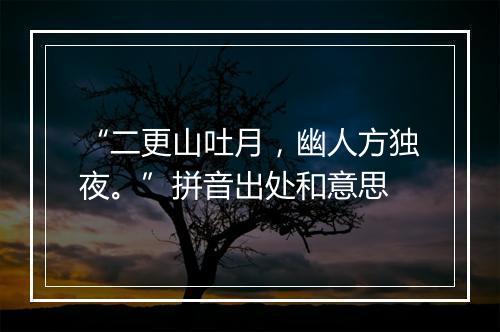 “二更山吐月，幽人方独夜。”拼音出处和意思