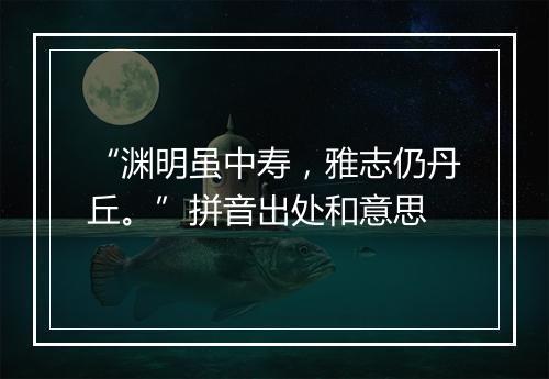 “渊明虽中寿，雅志仍丹丘。”拼音出处和意思