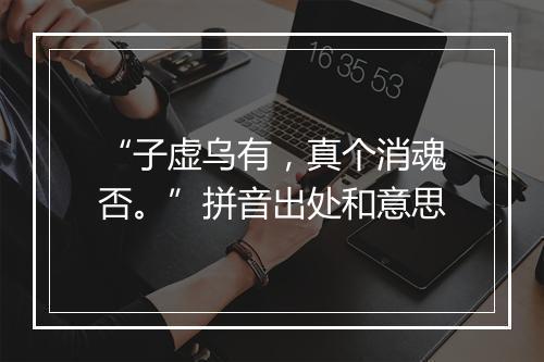 “子虚乌有，真个消魂否。”拼音出处和意思