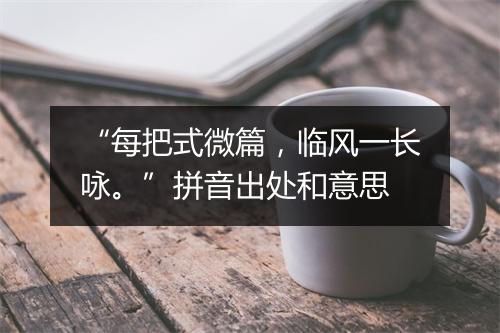 “每把式微篇，临风一长咏。”拼音出处和意思