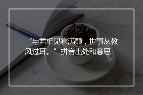 “与君相见霜满颠，世事从教风过耳。”拼音出处和意思