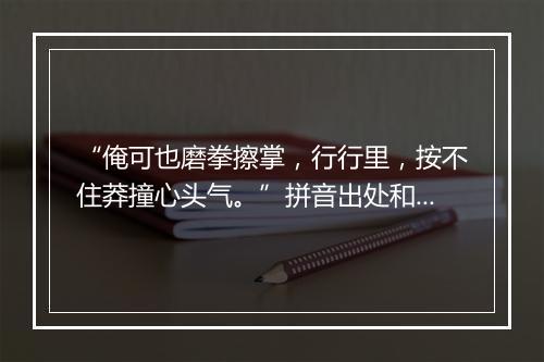 “俺可也磨拳擦掌，行行里，按不住莽撞心头气。”拼音出处和意思