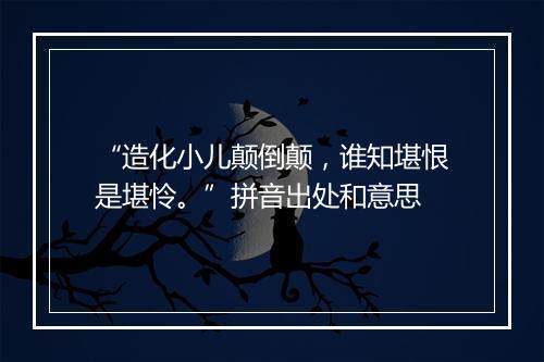 “造化小儿颠倒颠，谁知堪恨是堪怜。”拼音出处和意思