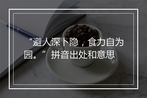 “避人深卜隐，食力自为园。”拼音出处和意思