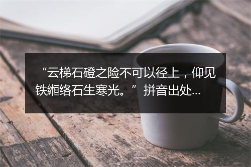 “云梯石磴之险不可以径上，仰见铁縆络石生寒光。”拼音出处和意思